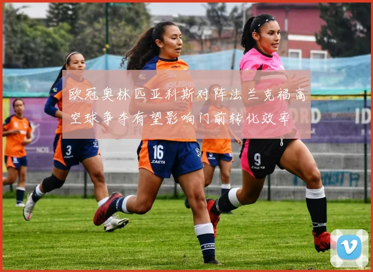 欧冠奥林匹亚科斯对阵法兰克福高空球争夺有望影响门前转化效率