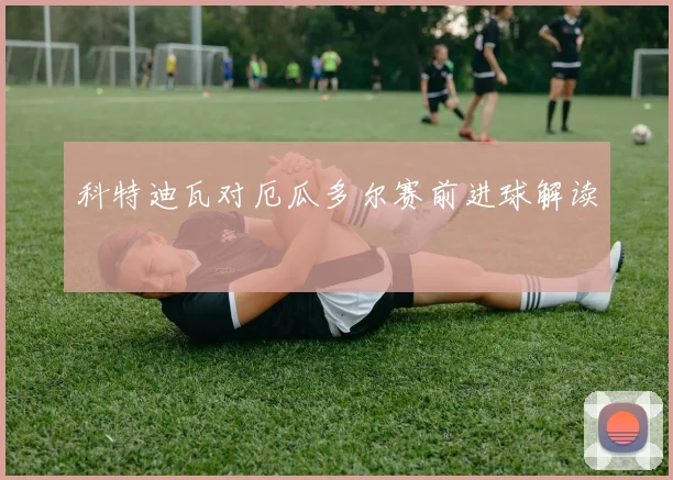 科特迪瓦对厄瓜多尔赛前进球解读