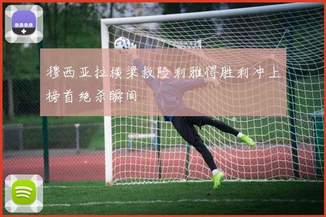 穆西亚拉横梁救险利雅得胜利冲上榜首绝杀瞬间