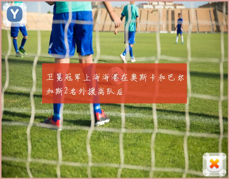 卫冕冠军上海海港在奥斯卡和巴尔加斯2名外援离队后