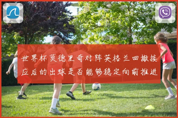 世界杯莫德里奇对阵英格兰回撤接应后的出球是否能够稳定向前推进