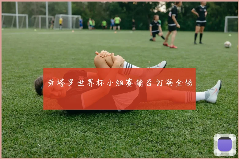 劳塔罗世界杯小组赛能否打满全场