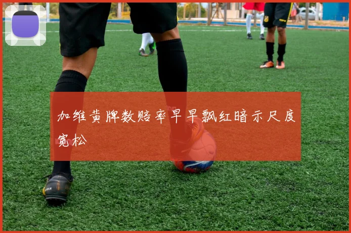 加维黄牌数赔率早早飘红暗示尺度宽松