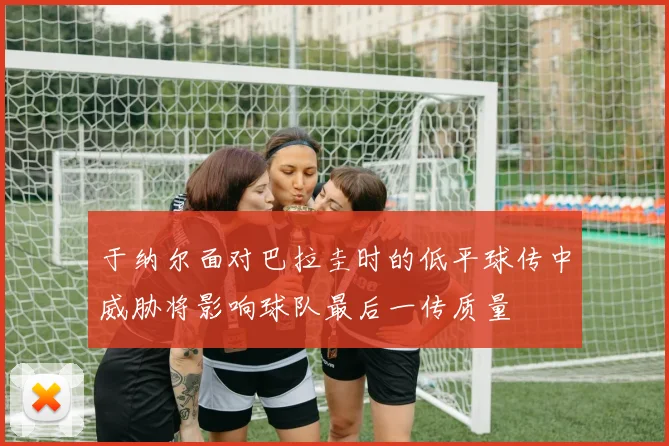 于纳尔面对巴拉圭时的低平球传中威胁将影响球队最后一传质量