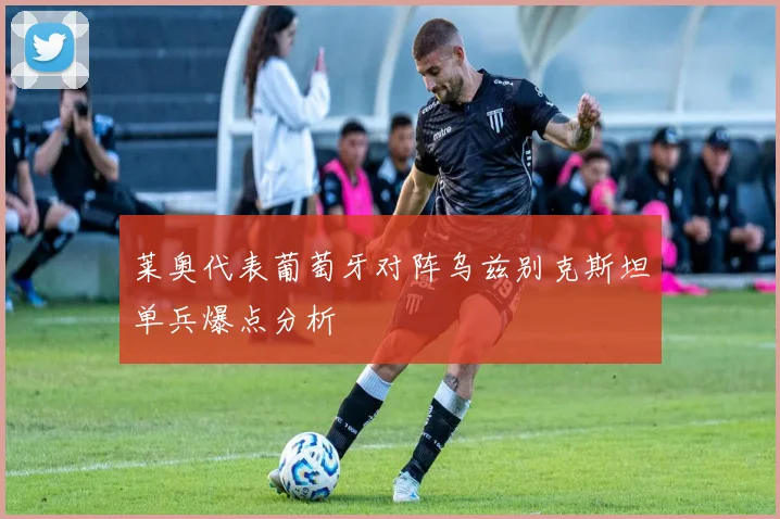 莱奥代表葡萄牙对阵乌兹别克斯坦单兵爆点分析