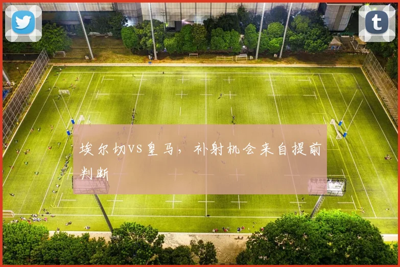 埃尔切vs皇马,补射机会来自提前判断