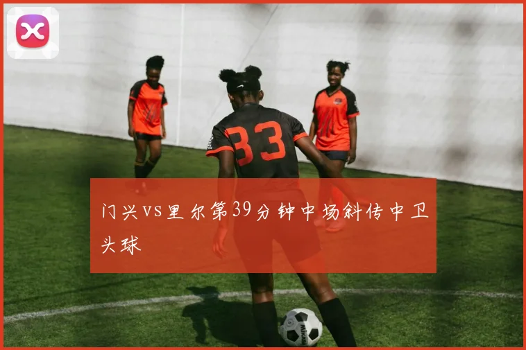 门兴vs里尔第39分钟中场斜传中卫头球
