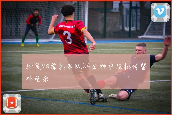 科莫vs蒙扎客队24分钟中场挑传替补绝杀