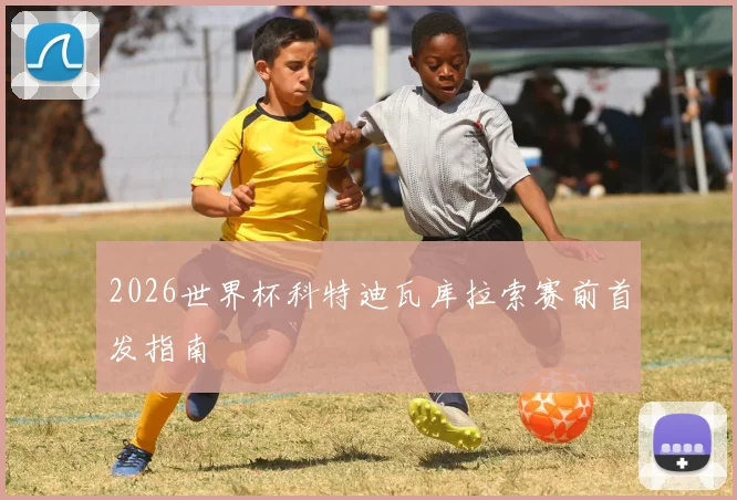 2026世界杯科特迪瓦库拉索赛前首发指南
