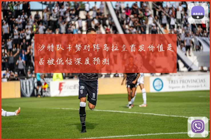 沙特队卡努对阵乌拉圭首发价值是否被低估深度预测