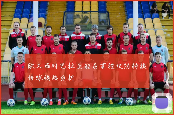 欧文面对巴拉圭能否掌控攻防转换传球线路分析