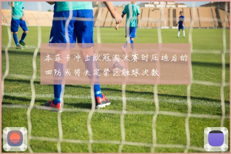 本菲卡冲击欧冠淘汰赛时压迫后的回防或将决定禁区触球次数