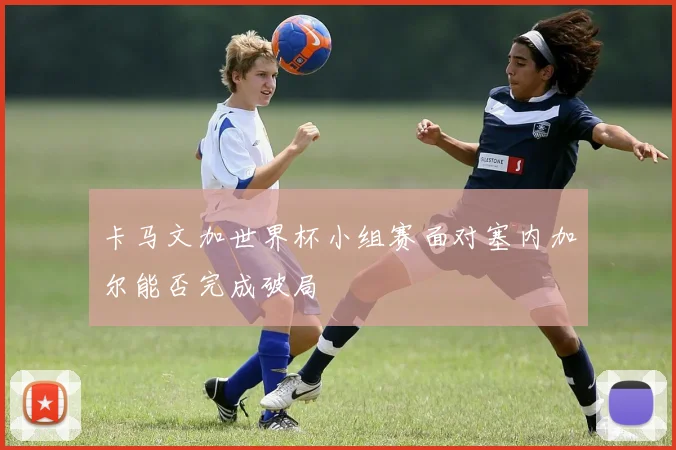 卡马文加世界杯小组赛面对塞内加尔能否完成破局