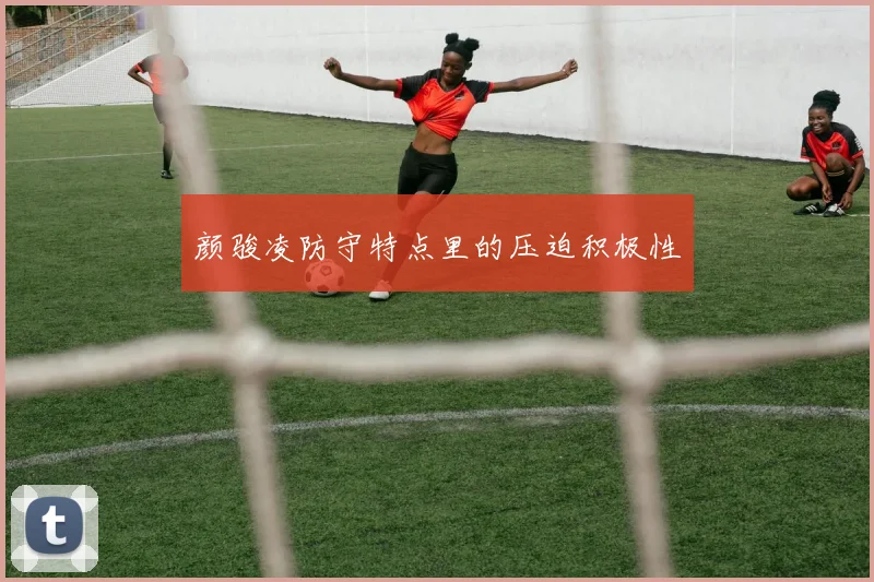 颜骏凌防守特点里的压迫积极性