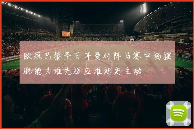 欧冠巴黎圣日耳曼对阵马赛中场摆脱能力谁先适应谁就更主动