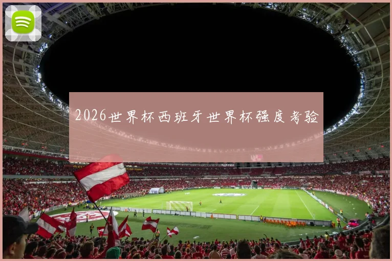 2026世界杯西班牙世界杯强度考验