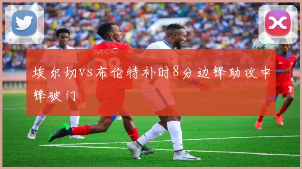 埃尔切vs布伦特补时8分边锋助攻中锋破门