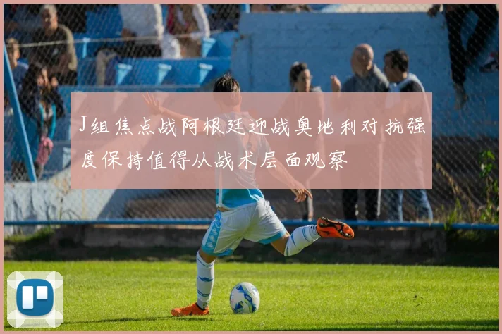 J组焦点战阿根廷迎战奥地利对抗强度保持值得从战术层面观察
