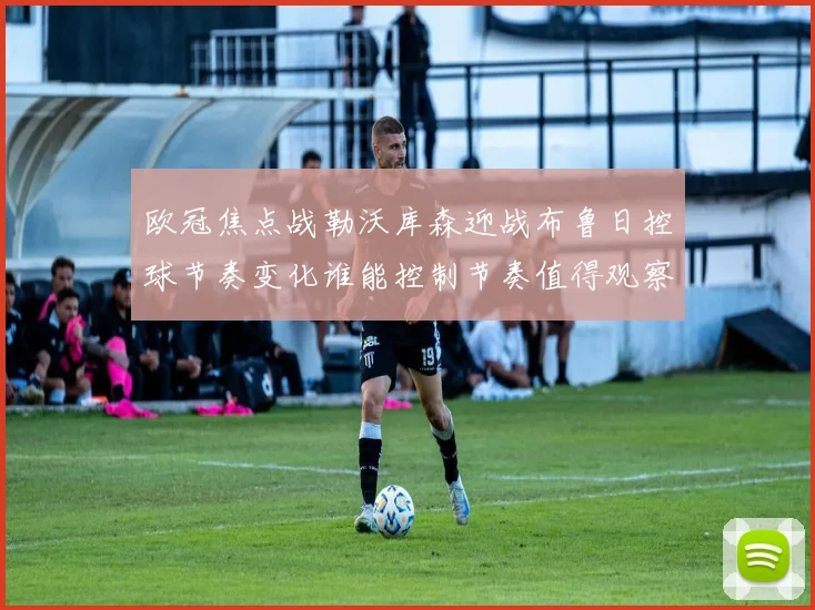 欧冠焦点战勒沃库森迎战布鲁日控球节奏变化谁能控制节奏值得观察