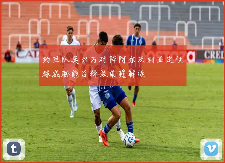 约旦队奥尔万对阵阿尔及利亚定位球威胁能否释放前瞻解读