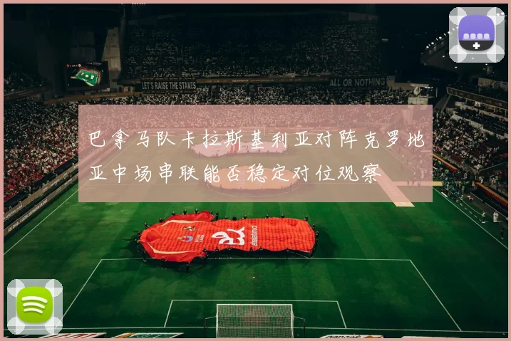 巴拿马队卡拉斯基利亚对阵克罗地亚中场串联能否稳定对位观察