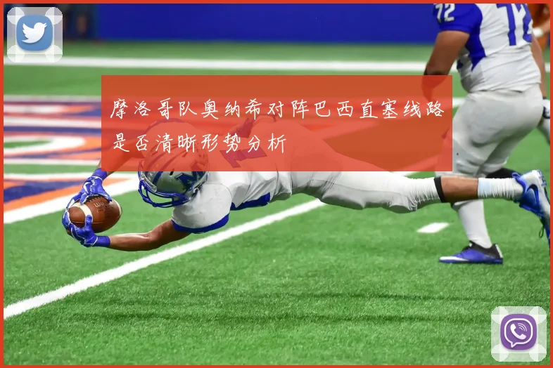 摩洛哥队奥纳希对阵巴西直塞线路是否清晰形势分析