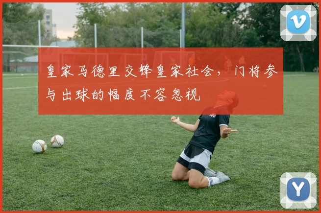 皇家马德里交锋皇家社会,门将参与出球的幅度不容忽视
