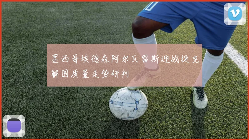 墨西哥埃德森阿尔瓦雷斯迎战捷克解围质量走势研判