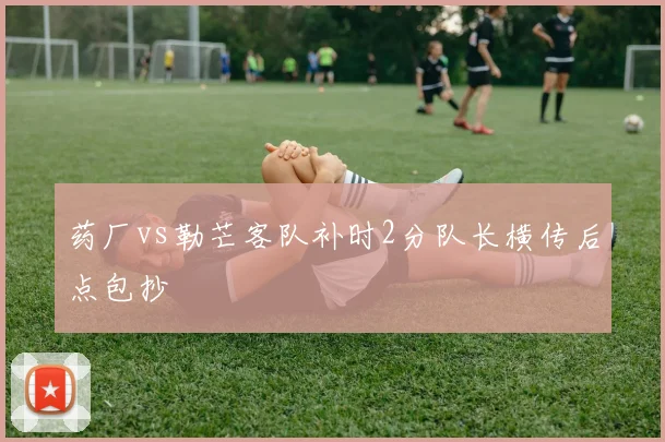 药厂vs勒芒客队补时2分队长横传后点包抄