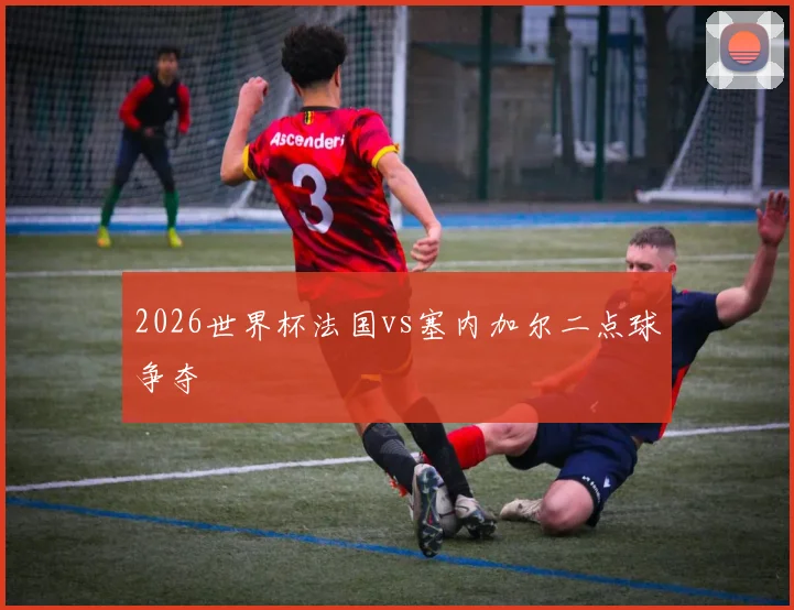 2026世界杯法国vs塞内加尔二点球争夺