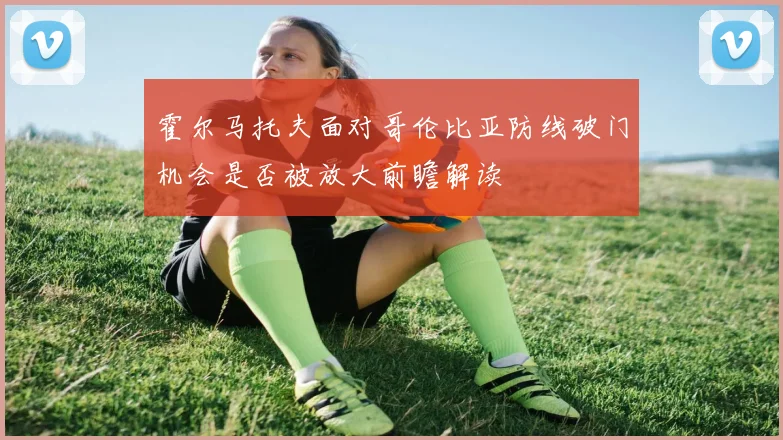 霍尔马托夫面对哥伦比亚防线破门机会是否被放大前瞻解读