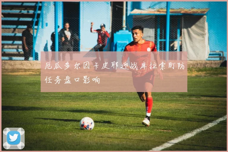 厄瓜多尔因卡皮耶迎战库拉索盯防任务盘口影响