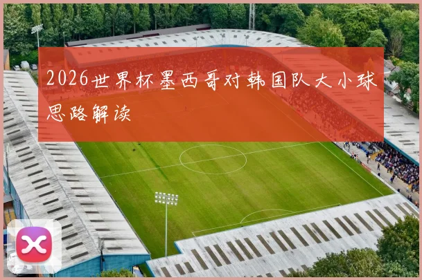 2026世界杯墨西哥对韩国队大小球思路解读
