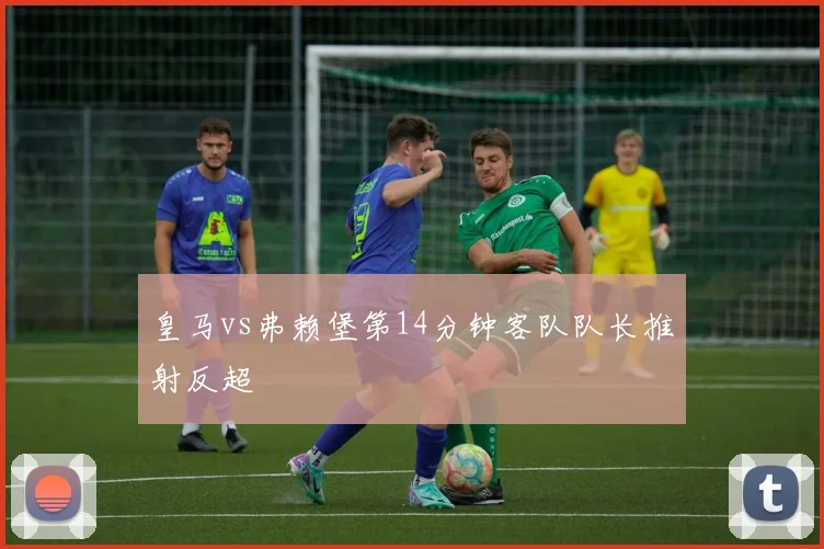 皇马vs弗赖堡第14分钟客队队长推射反超