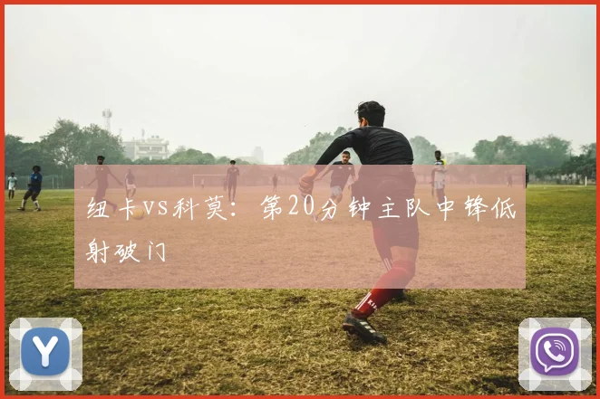 纽卡vs科莫：第20分钟主队中锋低射破门