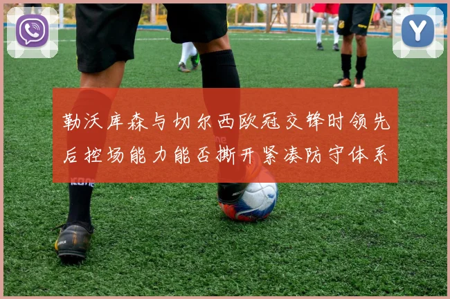 勒沃库森与切尔西欧冠交锋时领先后控场能力能否撕开紧凑防守体系