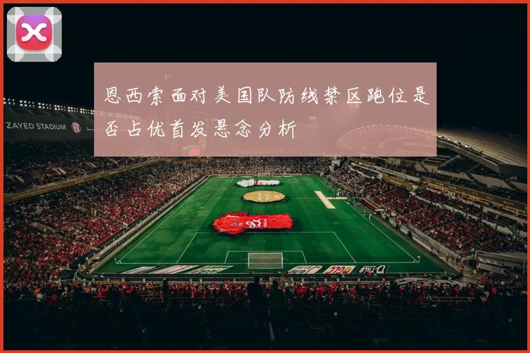 恩西索面对美国队防线禁区跑位是否占优首发悬念分析