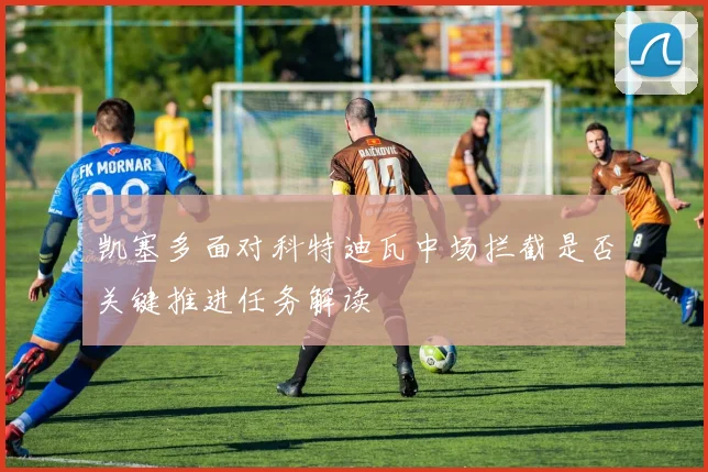 凯塞多面对科特迪瓦中场拦截是否关键推进任务解读