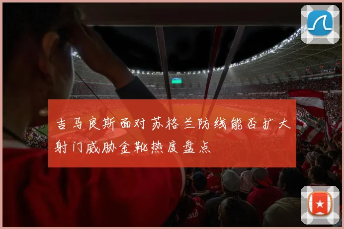 吉马良斯面对苏格兰防线能否扩大射门威胁金靴热度盘点