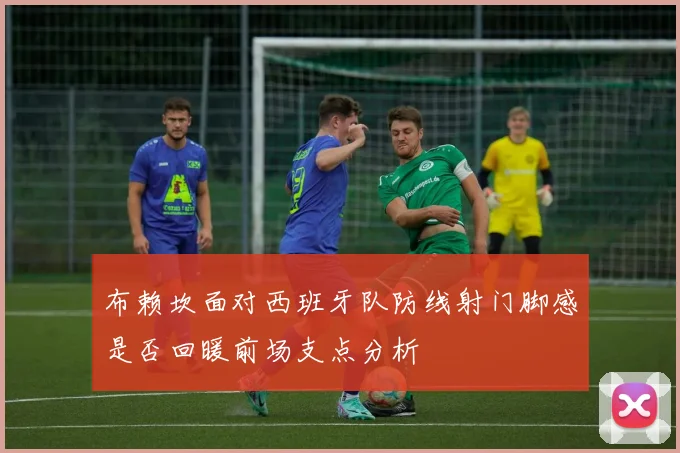 布赖坎面对西班牙队防线射门脚感是否回暖前场支点分析
