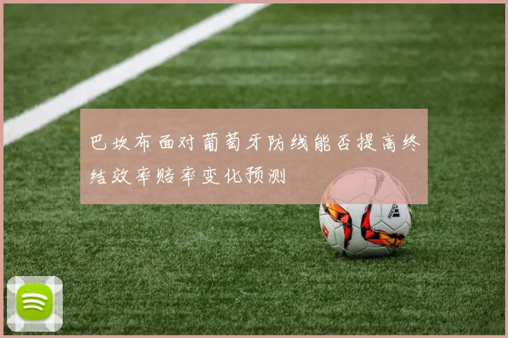 巴坎布面对葡萄牙防线能否提高终结效率赔率变化预测