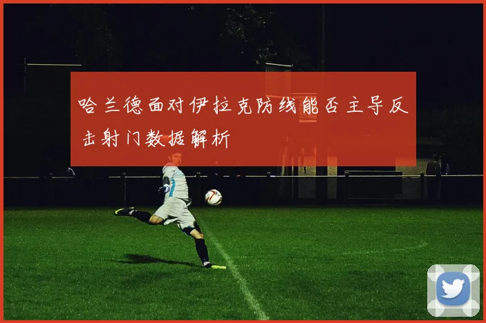 哈兰德面对伊拉克防线能否主导反击射门数据解析