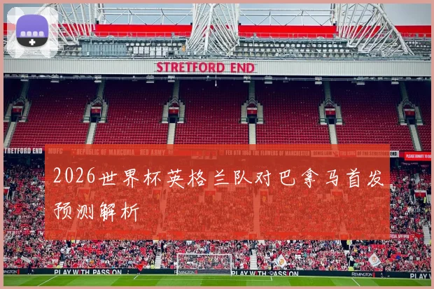 2026世界杯英格兰队对巴拿马首发预测解析