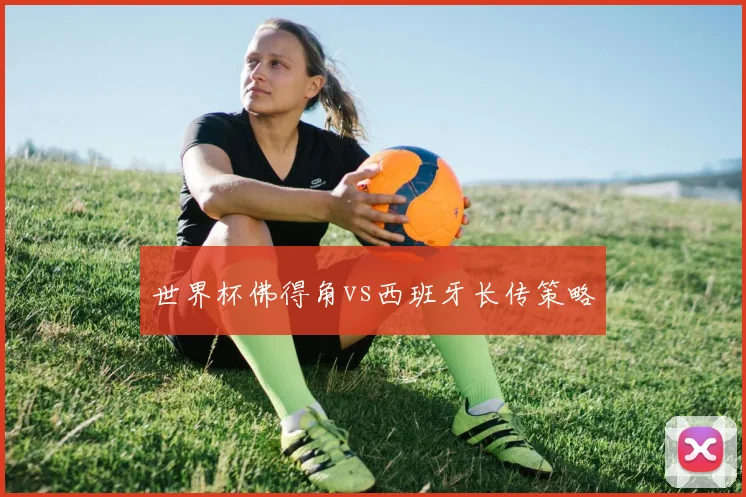 世界杯佛得角vs西班牙长传策略