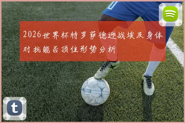 2026世界杯特罗萨德迎战埃及身体对抗能否顶住形势分析