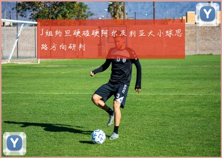J组约旦硬碰硬阿尔及利亚大小球思路方向研判